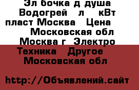 Эл.бочка д/душа Водогрей 50л 1,5кВт пласт.Москва › Цена ­ 1 550 - Московская обл., Москва г. Электро-Техника » Другое   . Московская обл.